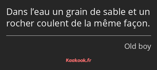 Dans l’eau un grain de sable et un rocher coulent de la même façon.