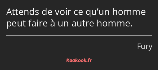 Attends de voir ce qu’un homme peut faire à un autre homme.