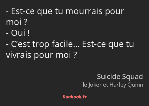 Est-ce que tu mourrais pour moi ? Oui ! C’est trop facile… Est-ce que tu vivrais pour moi ?