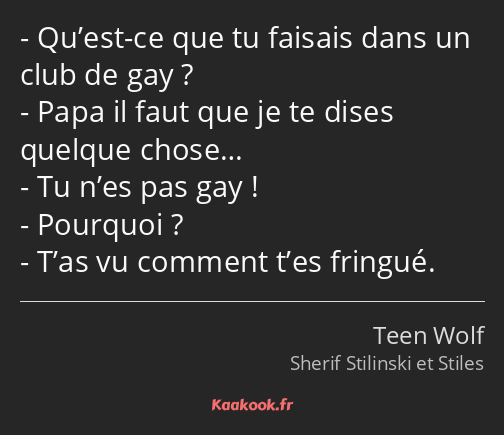 Qu’est-ce que tu faisais dans un club de gay ? Papa il faut que je te dises quelque chose… Tu n’es…