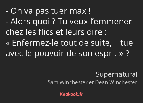 On va pas tuer max ! Alors quoi ? Tu veux l’emmener chez les flics et leurs dire : Enfermez-le tout…