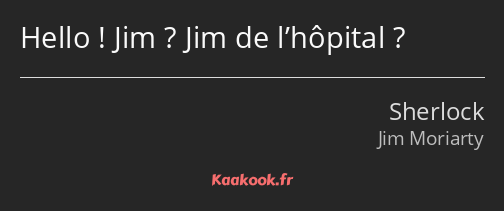 Hello ! Jim ? Jim de l’hôpital ?