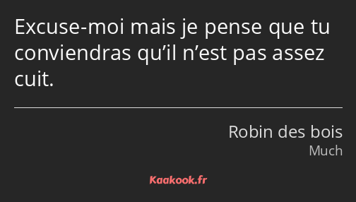 Excuse-moi mais je pense que tu conviendras qu’il n’est pas assez cuit.