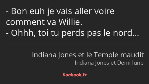 Bon euh je vais aller voire comment va Willie. Ohhh, toi tu perds pas le nord…