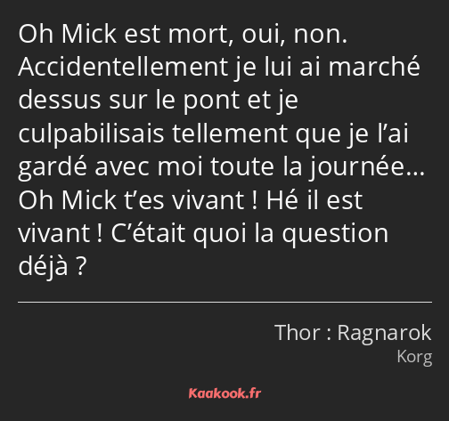 Oh Mick est mort, oui, non. Accidentellement je lui ai marché dessus sur le pont et je…