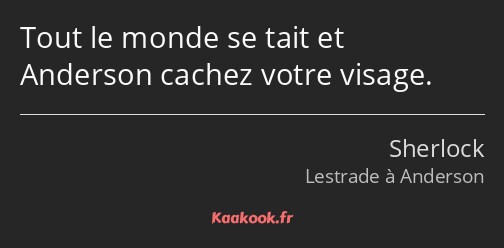 Tout le monde se tait et Anderson cachez votre visage.