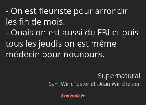 On est fleuriste pour arrondir les fin de mois. Ouais on est aussi du FBI et puis tous les jeudis…