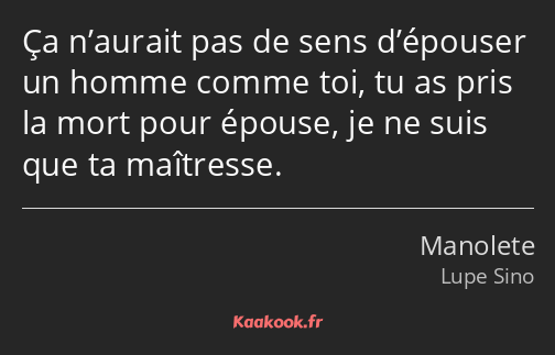 Ça n’aurait pas de sens d’épouser un homme comme toi, tu as pris la mort pour épouse, je ne suis…