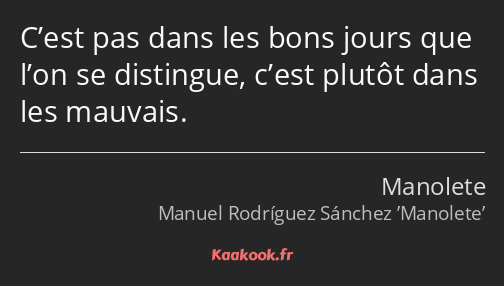 C’est pas dans les bons jours que l’on se distingue, c’est plutôt dans les mauvais.