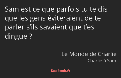 Sam est ce que parfois tu te dis que les gens éviteraient de te parler s’ils savaient que t’es…