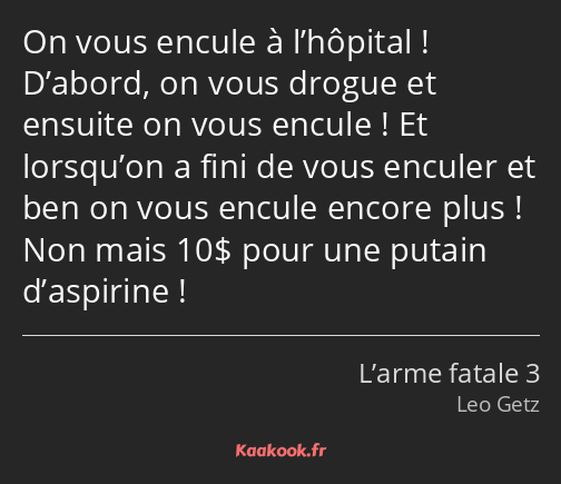 On vous encule à l’hôpital ! D’abord, on vous drogue et ensuite on vous encule ! Et lorsqu’on a…