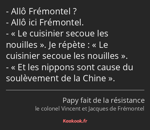 Allô Frémontel ? Allô ici Frémontel. Le cuisinier secoue les nouilles. Je répète : Le cuisinier…