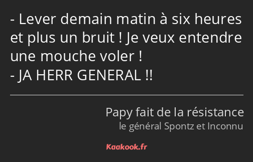 Lever demain matin à six heures et plus un bruit ! Je veux entendre une mouche voler ! JA HERR…