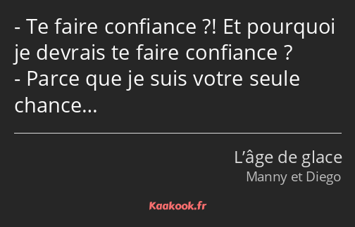 Te faire confiance ?! Et pourquoi je devrais te faire confiance ? Parce que je suis votre seule…