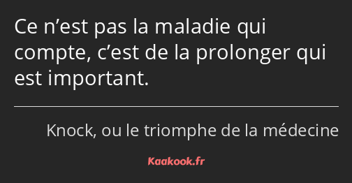 Ce n’est pas la maladie qui compte, c’est de la prolonger qui est important.