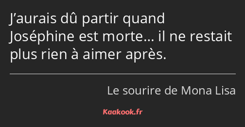 J’aurais dû partir quand Joséphine est morte… il ne restait plus rien à aimer après.