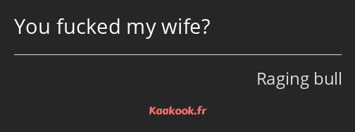 You fucked my wife?