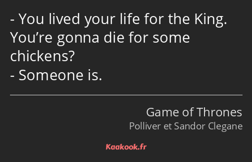 You lived your life for the King. You’re gonna die for some chickens? Someone is.