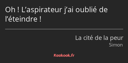 Oh ! L’aspirateur j’ai oublié de l’éteindre !