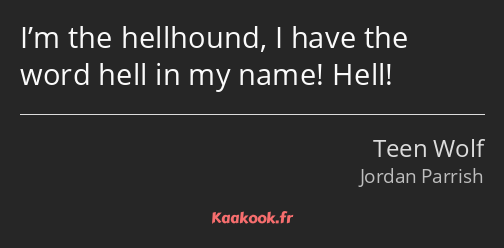 I’m the hellhound, I have the word hell in my name! Hell!