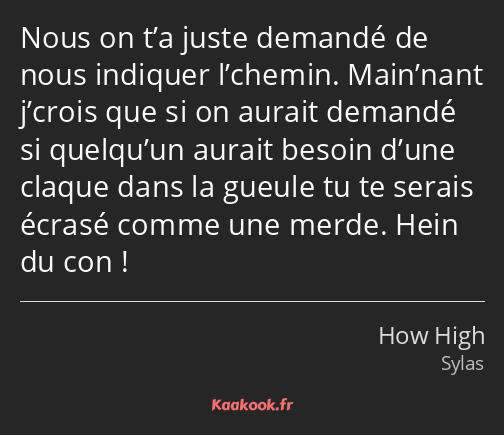 Nous on t’a juste demandé de nous indiquer l’chemin. Main’nant j’crois que si on aurait demandé si…