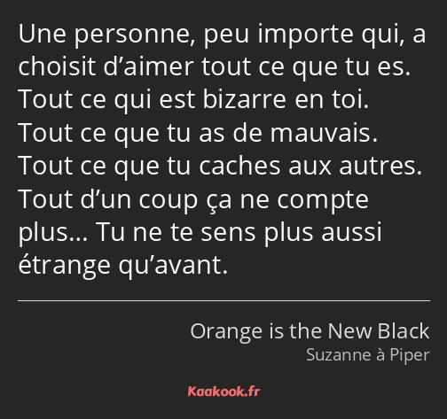 Une personne, peu importe qui, a choisit d’aimer tout ce que tu es. Tout ce qui est bizarre en toi…