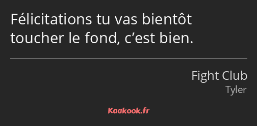 Félicitations tu vas bientôt toucher le fond, c’est bien.