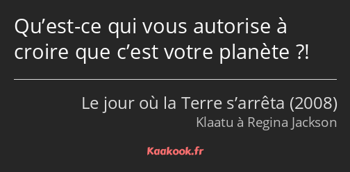 Qu’est-ce qui vous autorise à croire que c’est votre planète ?!