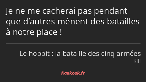 Je ne me cacherai pas pendant que d’autres mènent des batailles à notre place !