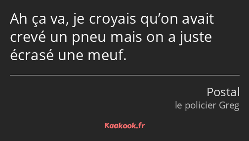 Ah ça va, je croyais qu’on avait crevé un pneu mais on a juste écrasé une meuf.