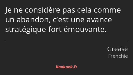 Je ne considère pas cela comme un abandon, c’est une avance stratégique fort émouvante.