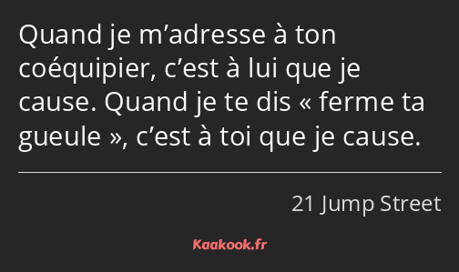 Quand je m’adresse à ton coéquipier, c’est à lui que je cause. Quand je te dis ferme ta gueule…