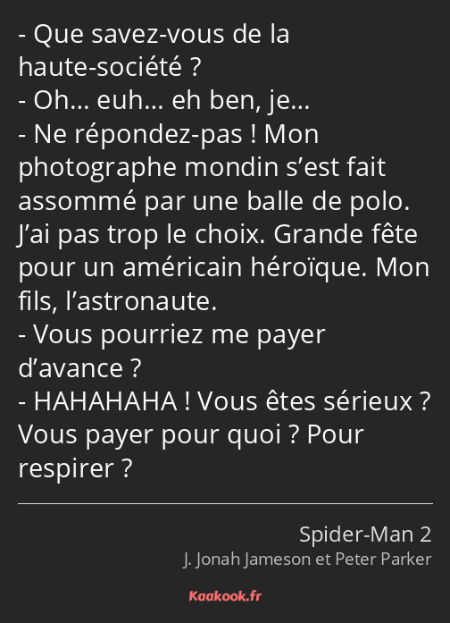 Que savez-vous de la haute-société ? Oh… euh… eh ben, je… Ne répondez-pas ! Mon photographe mondin…