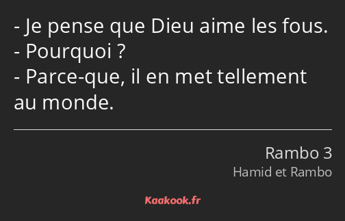 Je pense que Dieu aime les fous. Pourquoi ? Parce-que, il en met tellement au monde.