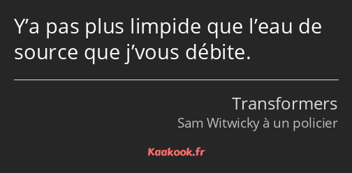 Y’a pas plus limpide que l’eau de source que j’vous débite.