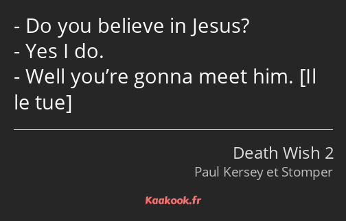 Do you believe in Jesus? Yes I do. Well you’re gonna meet him. 