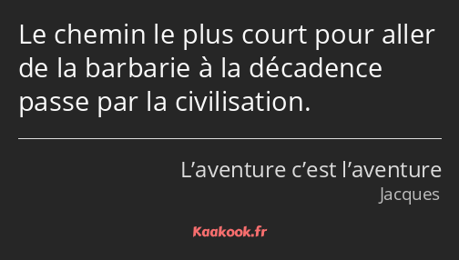 Le chemin le plus court pour aller de la barbarie à la décadence passe par la civilisation.