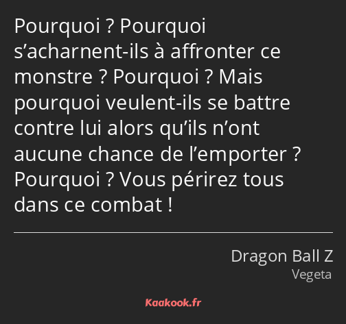 Pourquoi ? Pourquoi s’acharnent-ils à affronter ce monstre ? Pourquoi ? Mais pourquoi veulent-ils…