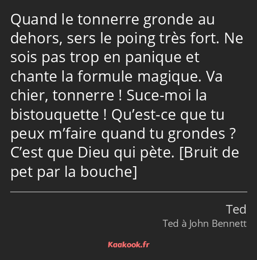 Quand le tonnerre gronde au dehors, sers le poing très fort. Ne sois pas trop en panique et chante…