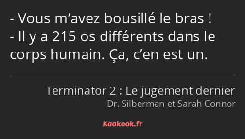 Vous m’avez bousillé le bras ! Il y a 215 os différents dans le corps humain. Ça, c’en est un.