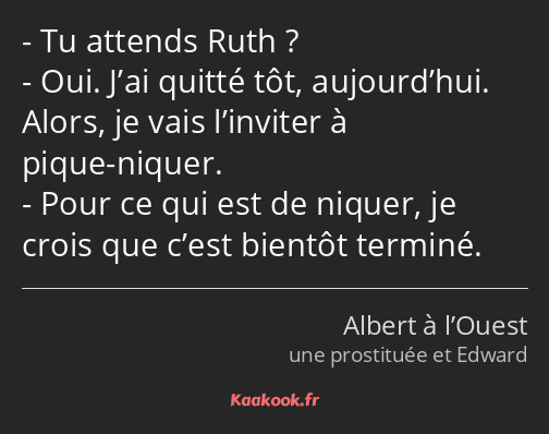 Tu attends Ruth ? Oui. J’ai quitté tôt, aujourd’hui. Alors, je vais l’inviter à pique-niquer. Pour…