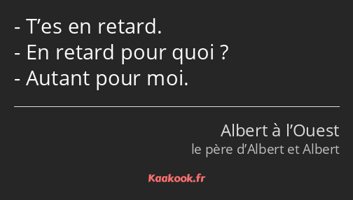 T’es en retard. En retard pour quoi ? Autant pour moi.