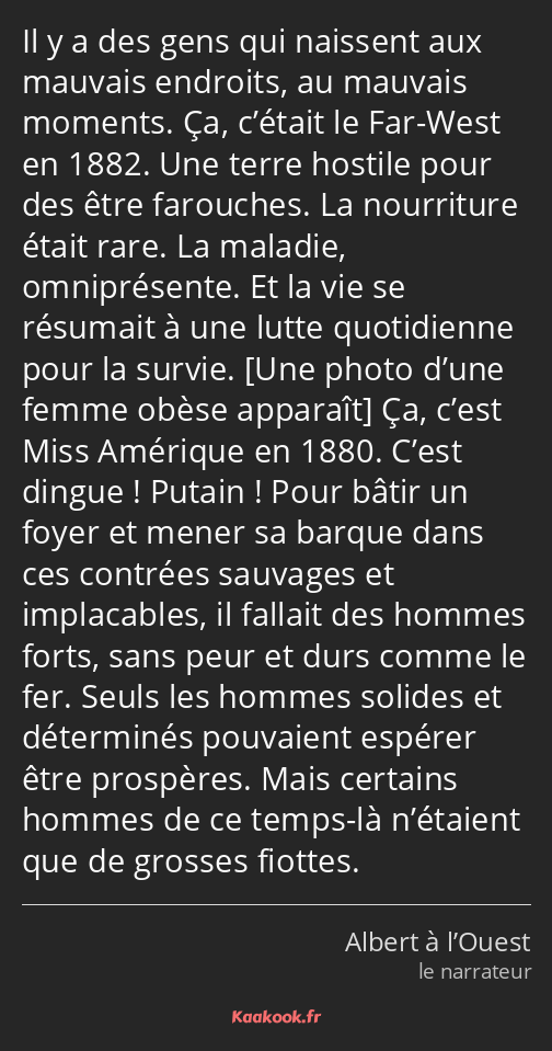 Il y a des gens qui naissent aux mauvais endroits, au mauvais moments. Ça, c’était le Far-West en…