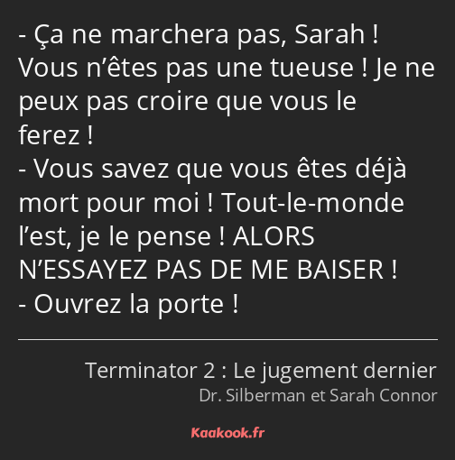 Ça ne marchera pas, Sarah ! Vous n’êtes pas une tueuse ! Je ne peux pas croire que vous le ferez…