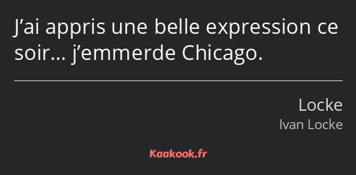 J’ai appris une belle expression ce soir… j’emmerde Chicago.