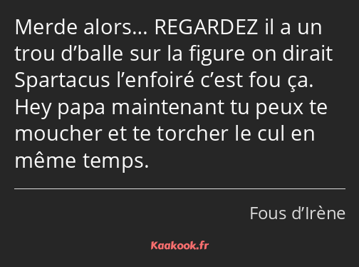 Merde alors… REGARDEZ il a un trou d’balle sur la figure on dirait Spartacus l’enfoiré c’est fou ça…