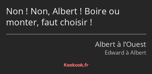 Non ! Non, Albert ! Boire ou monter, faut choisir !