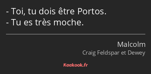 Toi, tu dois être Portos. Tu es très moche.