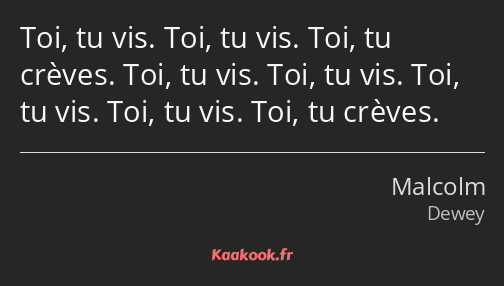 Toi, tu vis. Toi, tu vis. Toi, tu crèves. Toi, tu vis. Toi, tu vis. Toi, tu vis. Toi, tu vis. Toi…