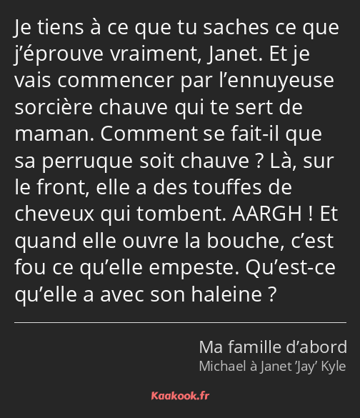 Je tiens à ce que tu saches ce que j’éprouve vraiment, Janet. Et je vais commencer par l’ennuyeuse…